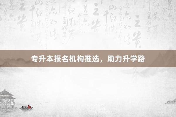 专升本报名机构推选，助力升学路