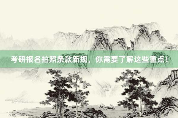 考研报名拍照条款新规，你需要了解这些重点！