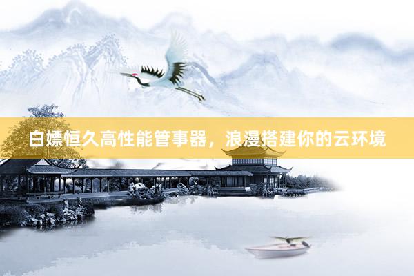 白嫖恒久高性能管事器，浪漫搭建你的云环境