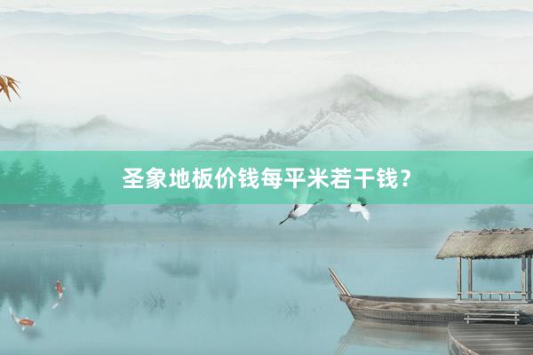 圣象地板价钱每平米若干钱？
