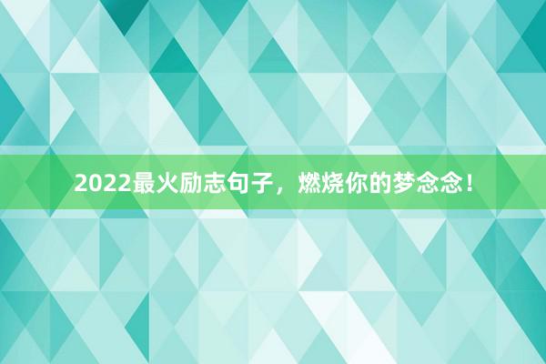 2022最火励志句子，燃烧你的梦念念！