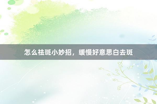 怎么祛斑小妙招，缓慢好意思白去斑