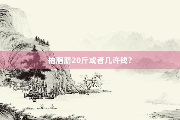 抽脂肪20斤或者几许钱？