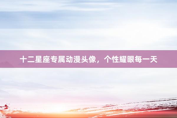 十二星座专属动漫头像，个性耀眼每一天