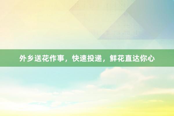 外乡送花作事，快速投递，鲜花直达你心