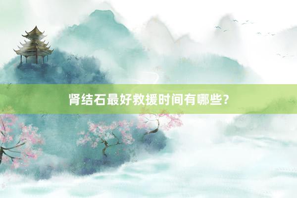 肾结石最好救援时间有哪些？