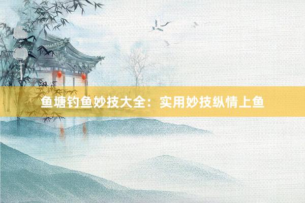 鱼塘钓鱼妙技大全：实用妙技纵情上鱼