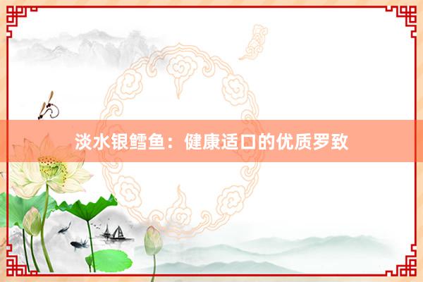 淡水银鳕鱼：健康适口的优质罗致
