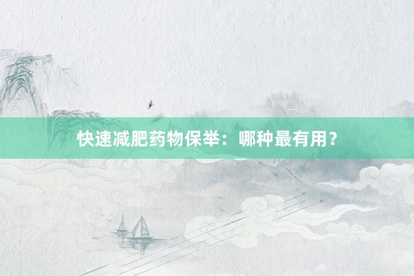 快速减肥药物保举:哪种最有用?