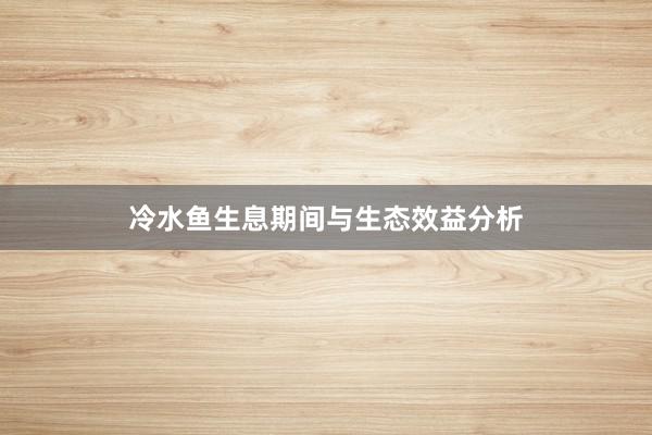 冷水鱼生息期间与生态效益分析