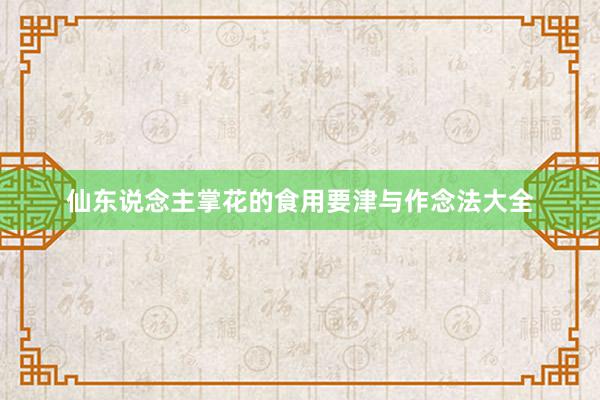 仙东说念主掌花的食用要津与作念法大全