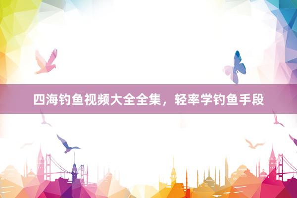 四海钓鱼视频大全全集，轻率学钓鱼手段
